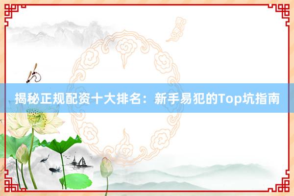 揭秘正规配资十大排名：新手易犯的Top坑指南