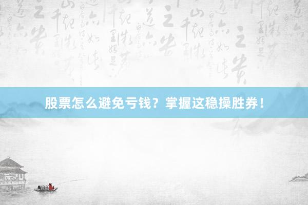 股票怎么避免亏钱？掌握这稳操胜券！