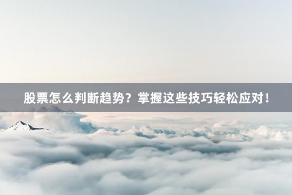 股票怎么判断趋势？掌握这些技巧轻松应对！