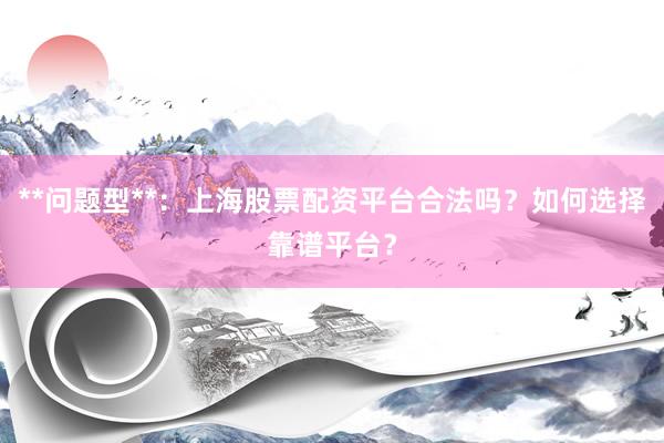 **问题型**：上海股票配资平台合法吗？如何选择靠谱平台？