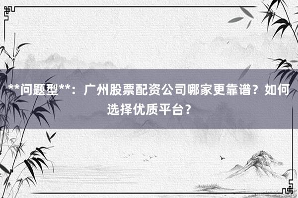 **问题型**：广州股票配资公司哪家更靠谱？如何选择优质平台？
