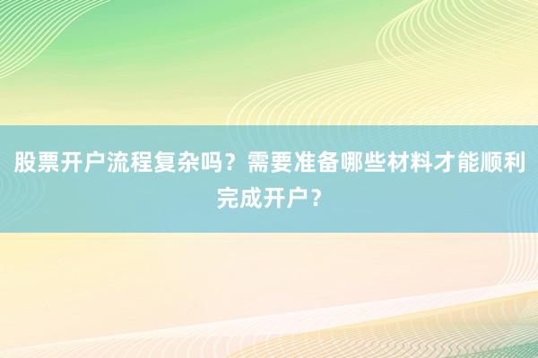 股票开户流程复杂吗？需要准备哪些材料才能顺利完成开户？
