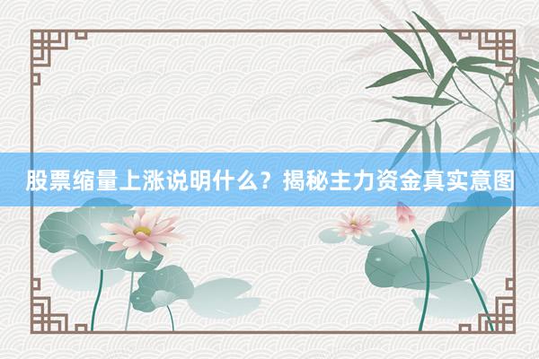 股票缩量上涨说明什么？揭秘主力资金真实意图