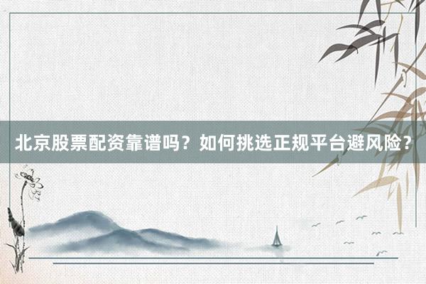 北京股票配资靠谱吗？如何挑选正规平台避风险？