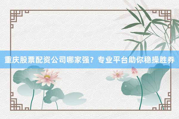 重庆股票配资公司哪家强？专业平台助你稳操胜券