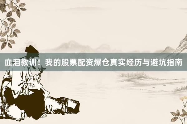血泪教训！我的股票配资爆仓真实经历与避坑指南