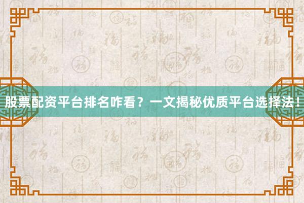 股票配资平台排名咋看？一文揭秘优质平台选择法！