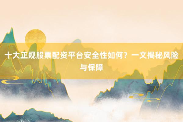 十大正规股票配资平台安全性如何？一文揭秘风险与保障