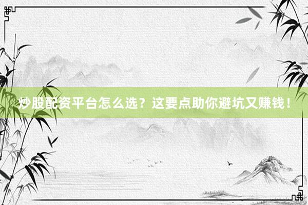 炒股配资平台怎么选？这要点助你避坑又赚钱！