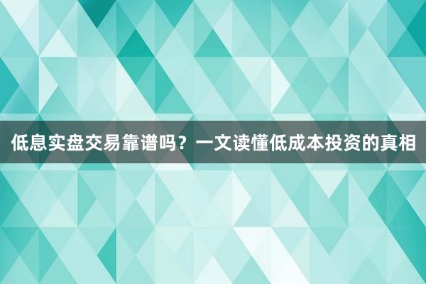 低息实盘交易靠谱吗？一文读懂低成本投资的真相