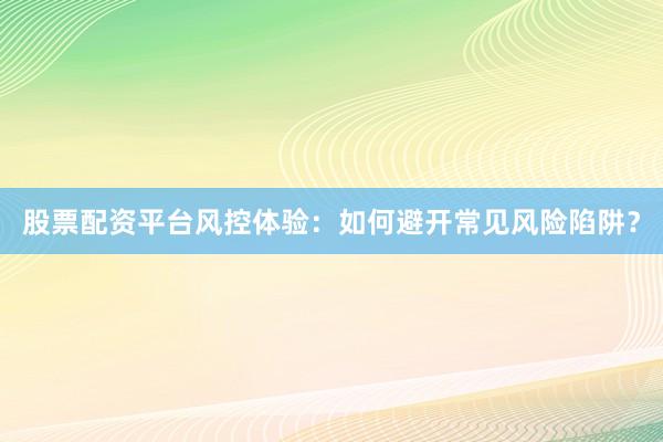 股票配资平台风控体验：如何避开常见风险陷阱？