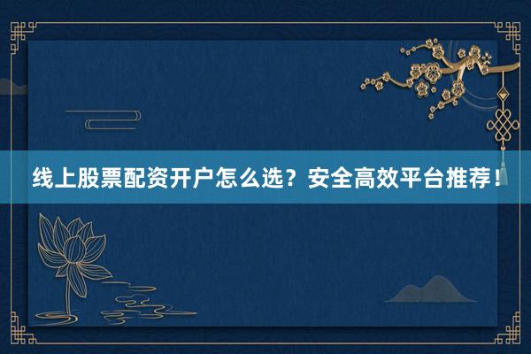 线上股票配资开户怎么选？安全高效平台推荐！