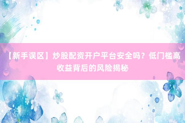 【新手误区】炒股配资开户平台安全吗？低门槛高收益背后的风险揭秘