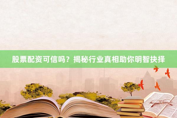 股票配资可信吗？揭秘行业真相助你明智抉择