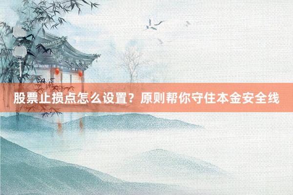 股票止损点怎么设置？原则帮你守住本金安全线