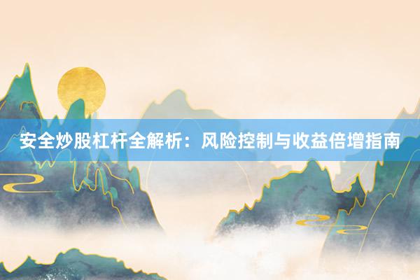 安全炒股杠杆全解析：风险控制与收益倍增指南