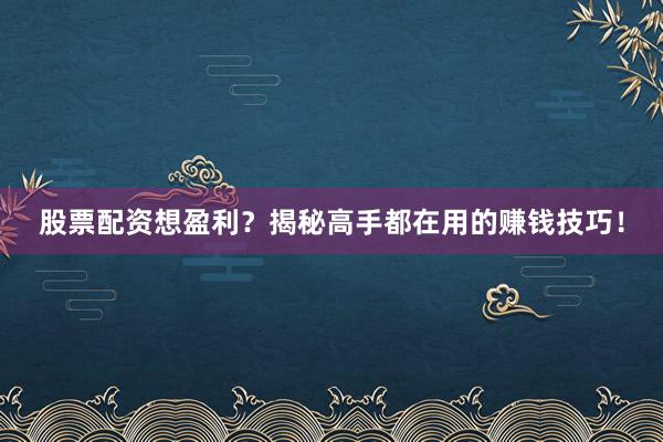 股票配资想盈利？揭秘高手都在用的赚钱技巧！