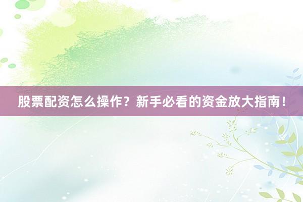 股票配资怎么操作？新手必看的资金放大指南！
