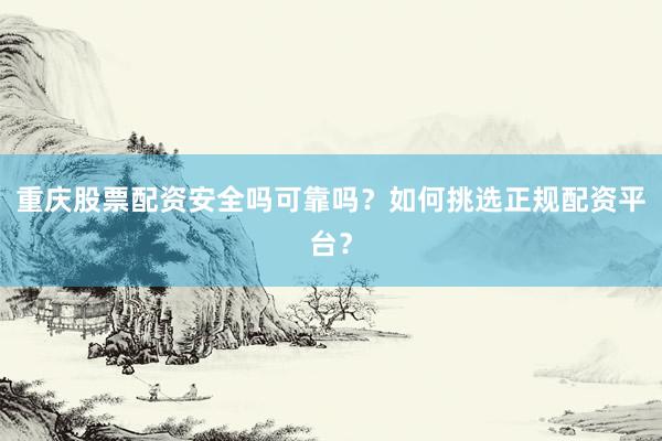 重庆股票配资安全吗可靠吗？如何挑选正规配资平台？