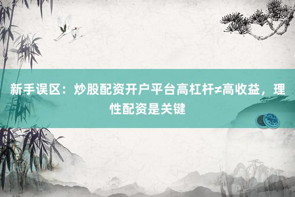 新手误区：炒股配资开户平台高杠杆≠高收益，理性配资是关键