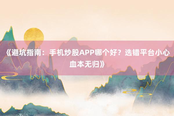 《避坑指南：手机炒股APP哪个好？选错平台小心血本无归》
