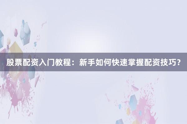 股票配资入门教程：新手如何快速掌握配资技巧？