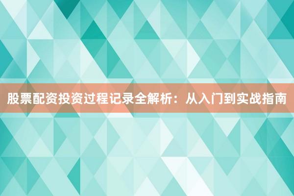 股票配资投资过程记录全解析：从入门到实战指南