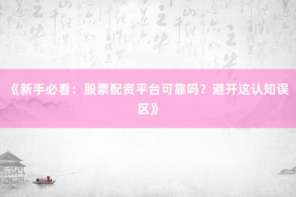《新手必看：股票配资平台可靠吗？避开这认知误区》