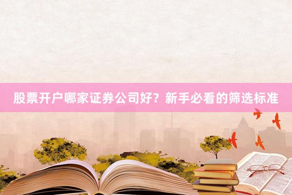 股票开户哪家证券公司好？新手必看的筛选标准