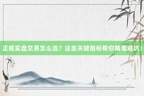 正规实盘交易怎么选？这些关键指标帮你精准避坑！