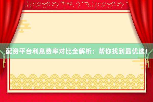 配资平台利息费率对比全解析：帮你找到最优选！
