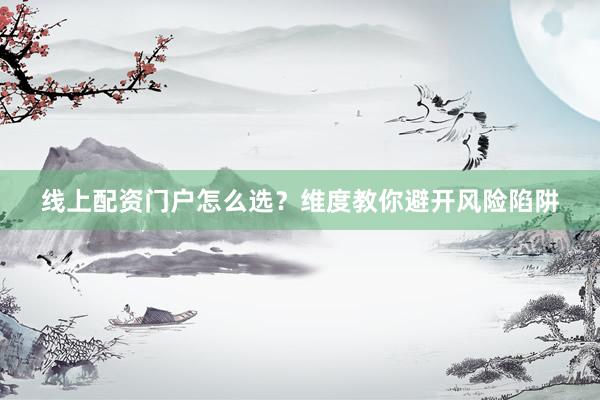线上配资门户怎么选？维度教你避开风险陷阱