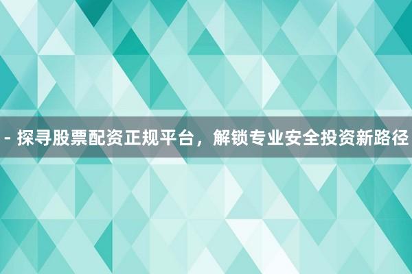 - 探寻股票配资正规平台，解锁专业安全投资新路径