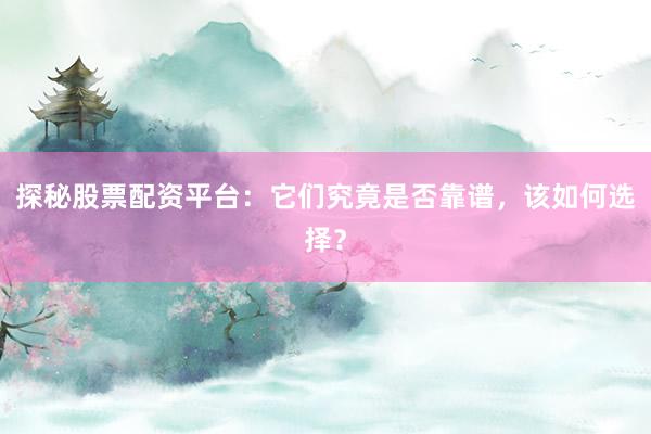 探秘股票配资平台：它们究竟是否靠谱，该如何选择？