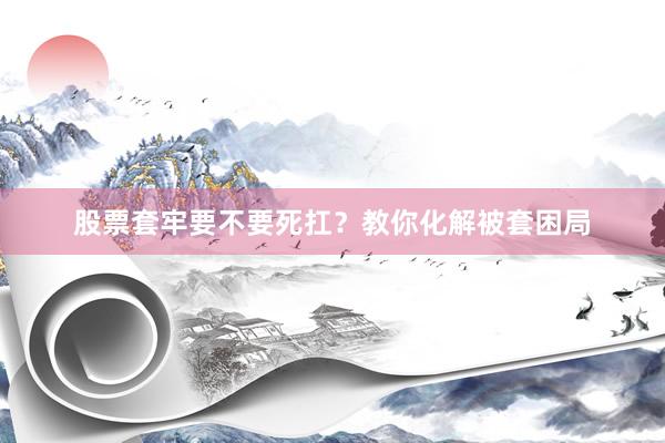 股票套牢要不要死扛？教你化解被套困局