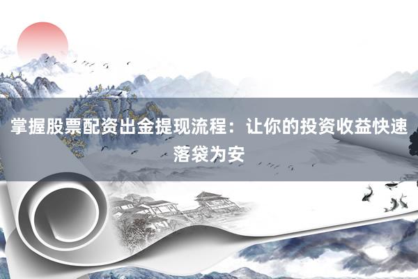掌握股票配资出金提现流程：让你的投资收益快速落袋为安