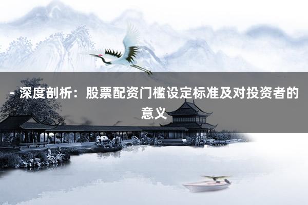- 深度剖析：股票配资门槛设定标准及对投资者的意义