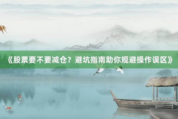 《股票要不要减仓？避坑指南助你规避操作误区》