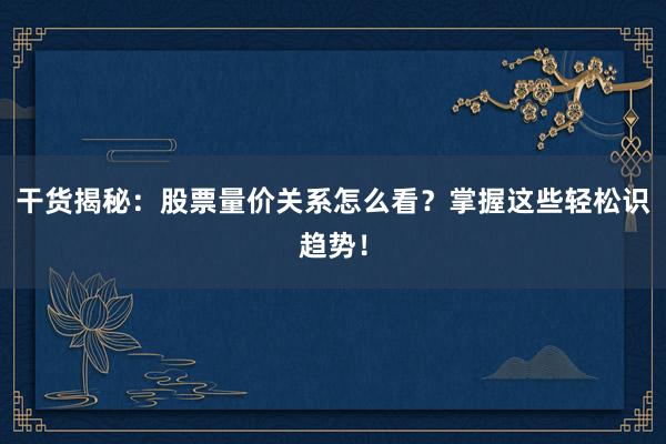 干货揭秘：股票量价关系怎么看？掌握这些轻松识趋势！