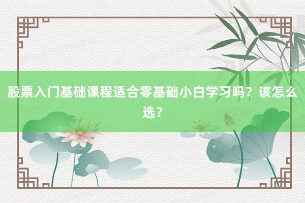股票入门基础课程适合零基础小白学习吗？该怎么选？
