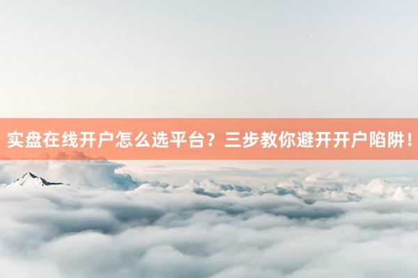 实盘在线开户怎么选平台？三步教你避开开户陷阱！