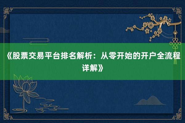 《股票交易平台排名解析：从零开始的开户全流程详解》