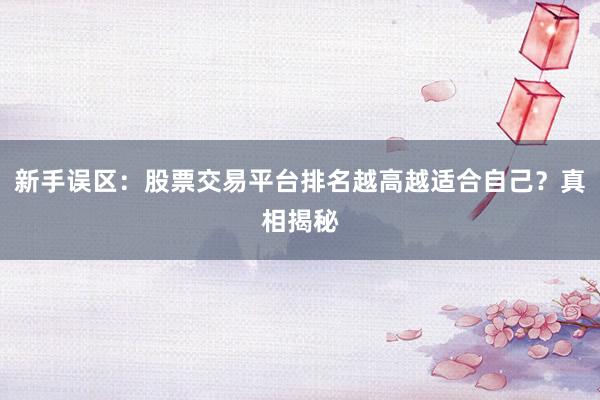 新手误区：股票交易平台排名越高越适合自己？真相揭秘