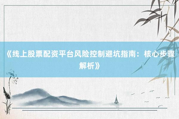 《线上股票配资平台风险控制避坑指南：核心步骤解析》