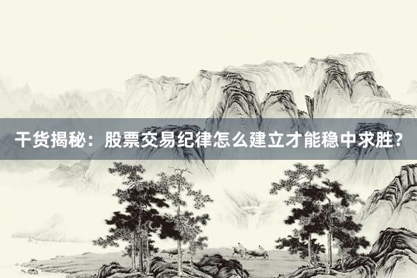 干货揭秘：股票交易纪律怎么建立才能稳中求胜？