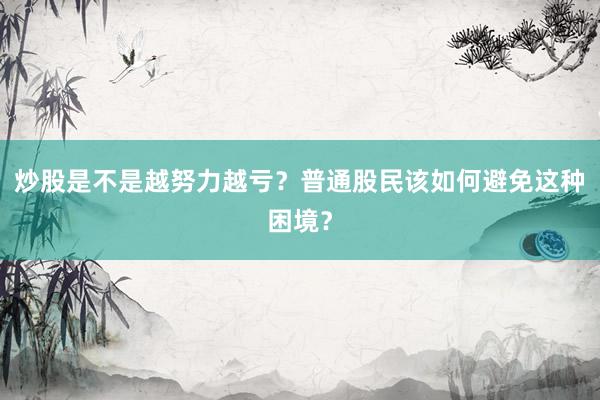 炒股是不是越努力越亏？普通股民该如何避免这种困境？