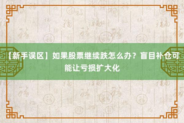 【新手误区】如果股票继续跌怎么办？盲目补仓可能让亏损扩大化