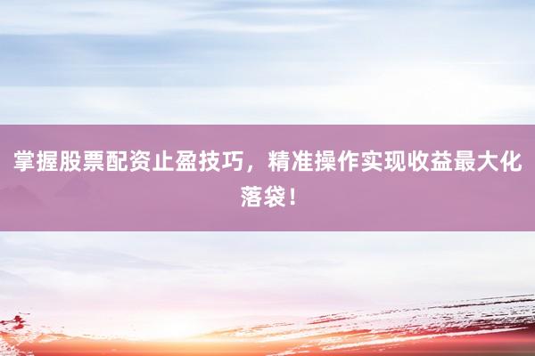 掌握股票配资止盈技巧，精准操作实现收益最大化落袋！