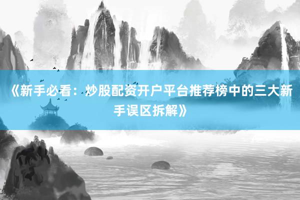 《新手必看：炒股配资开户平台推荐榜中的三大新手误区拆解》