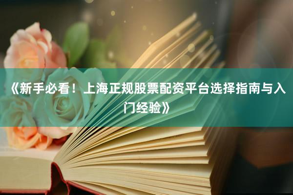 《新手必看！上海正规股票配资平台选择指南与入门经验》